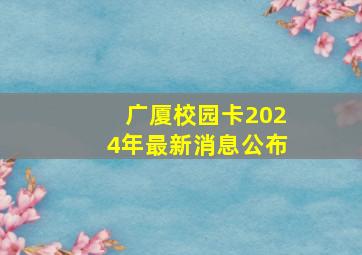 广厦校园卡2024年最新消息公布