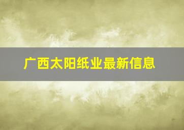 广西太阳纸业最新信息