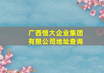 广西恒大企业集团有限公司地址查询