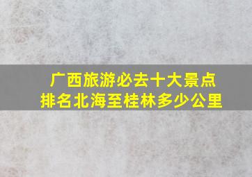 广西旅游必去十大景点排名北海至桂林多少公里