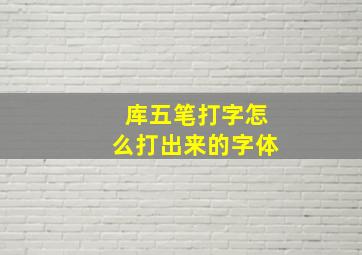 库五笔打字怎么打出来的字体