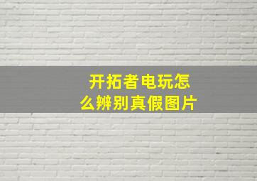 开拓者电玩怎么辨别真假图片