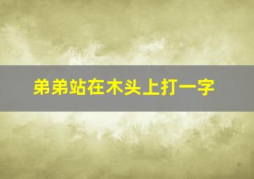 弟弟站在木头上打一字