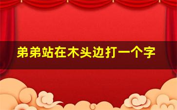 弟弟站在木头边打一个字