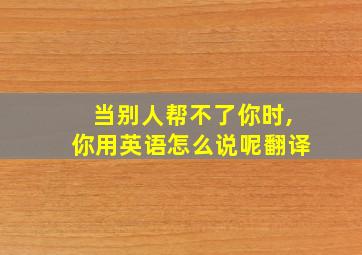 当别人帮不了你时,你用英语怎么说呢翻译