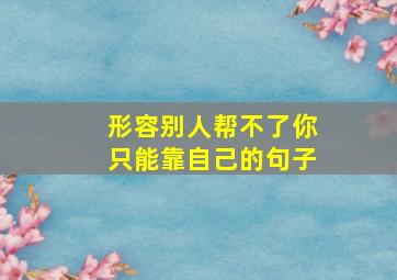 形容别人帮不了你只能靠自己的句子