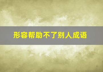 形容帮助不了别人成语