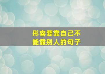 形容要靠自己不能靠别人的句子