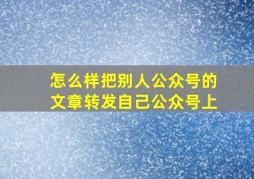 怎么样把别人公众号的文章转发自己公众号上