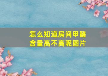 怎么知道房间甲醛含量高不高呢图片