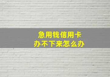 急用钱信用卡办不下来怎么办