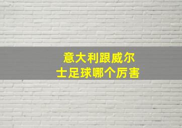 意大利跟威尔士足球哪个厉害