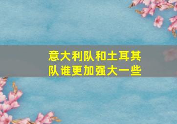 意大利队和土耳其队谁更加强大一些