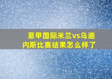 意甲国际米兰vs乌迪内斯比赛结果怎么样了