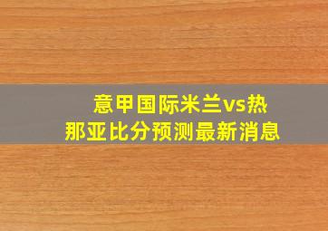 意甲国际米兰vs热那亚比分预测最新消息