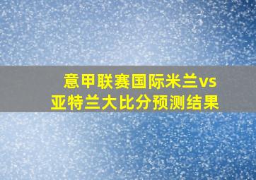 意甲联赛国际米兰vs亚特兰大比分预测结果