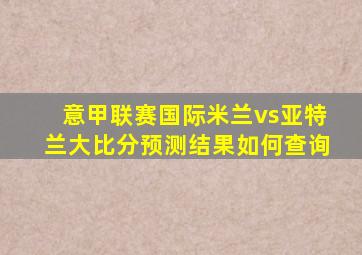 意甲联赛国际米兰vs亚特兰大比分预测结果如何查询