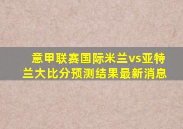 意甲联赛国际米兰vs亚特兰大比分预测结果最新消息