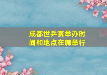 成都世乒赛举办时间和地点在哪举行