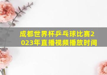 成都世界杯乒乓球比赛2023年直播视频播放时间