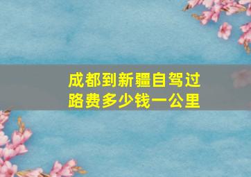 成都到新疆自驾过路费多少钱一公里