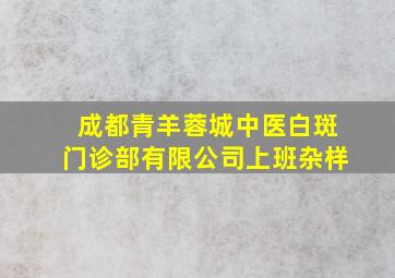 成都青羊蓉城中医白斑门诊部有限公司上班杂样