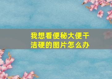 我想看便秘大便干洁硬的图片怎么办