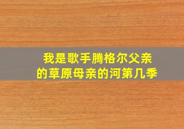 我是歌手腾格尔父亲的草原母亲的河第几季