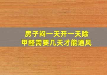 房子闷一天开一天除甲醛需要几天才能通风