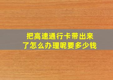 把高速通行卡带出来了怎么办理呢要多少钱