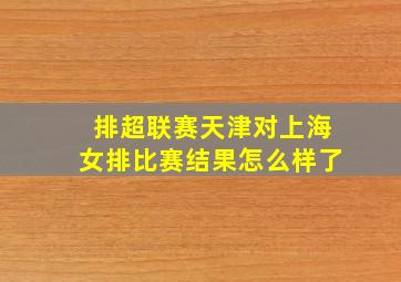 排超联赛天津对上海女排比赛结果怎么样了