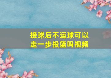 接球后不运球可以走一步投篮吗视频