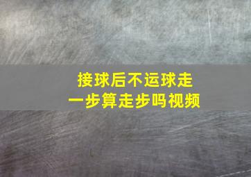 接球后不运球走一步算走步吗视频