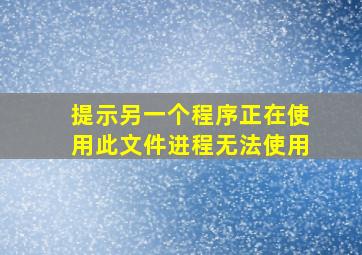 提示另一个程序正在使用此文件进程无法使用