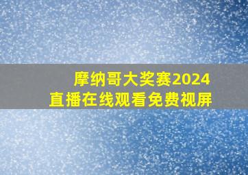 摩纳哥大奖赛2024直播在线观看免费视屏