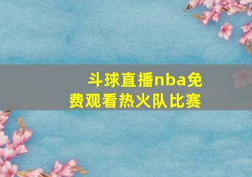 斗球直播nba免费观看热火队比赛