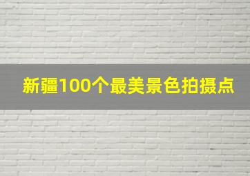 新疆100个最美景色拍摄点