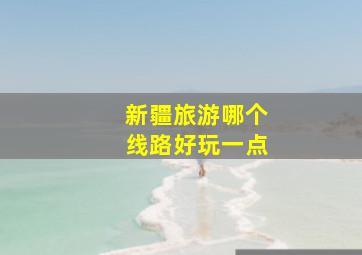 新疆旅游哪个线路好玩一点