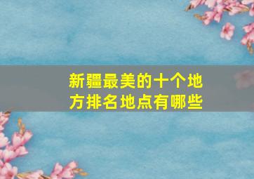 新疆最美的十个地方排名地点有哪些