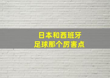 日本和西班牙足球那个厉害点