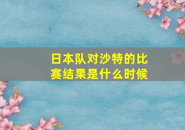 日本队对沙特的比赛结果是什么时候