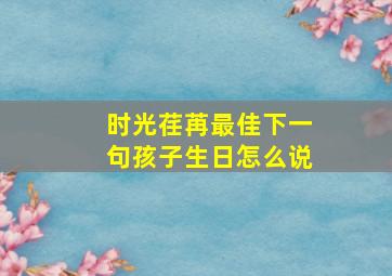 时光荏苒最佳下一句孩子生日怎么说