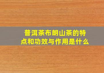 普洱茶布朗山茶的特点和功效与作用是什么