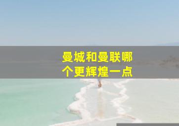 曼城和曼联哪个更辉煌一点