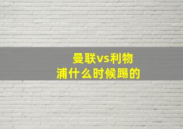 曼联vs利物浦什么时候踢的