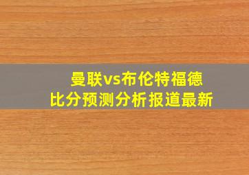 曼联vs布伦特福德比分预测分析报道最新