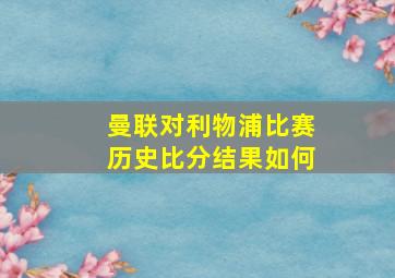 曼联对利物浦比赛历史比分结果如何