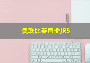 曼联比赛直播JRS