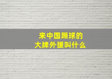 来中国踢球的大牌外援叫什么