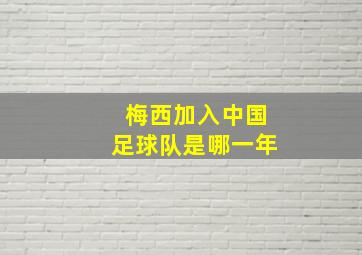 梅西加入中国足球队是哪一年